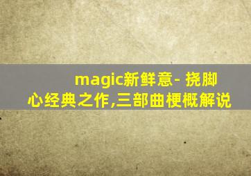 magic新鲜意- 挠脚心经典之作,三部曲梗概解说